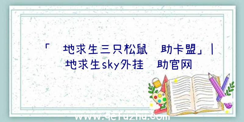 「绝地求生三只松鼠辅助卡盟」|绝地求生sky外挂辅助官网